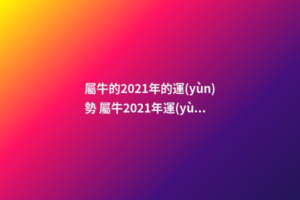 屬牛的2021年的運(yùn)勢 屬牛2021年運(yùn)勢及每月運(yùn)程 2021牛屬牛人的全年運(yùn)勢-第1張-觀點(diǎn)-玄機(jī)派